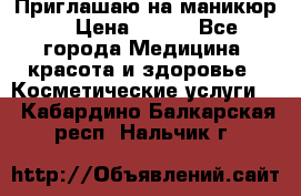 Приглашаю на маникюр  › Цена ­ 500 - Все города Медицина, красота и здоровье » Косметические услуги   . Кабардино-Балкарская респ.,Нальчик г.